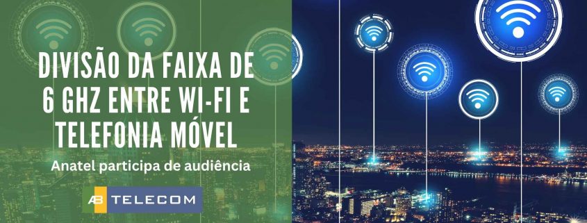ANATEL PARTICIPA DE AUDIENCIA divisão da faixa de 6 GHz entre Wi-Fi e telefonia móvel